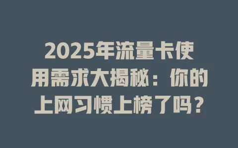 2025年流量卡使用需求大揭秘：你的上网习惯上榜了吗？