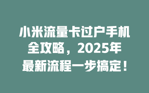 小米流量卡过户手机全攻略，2025年最新流程一步搞定！