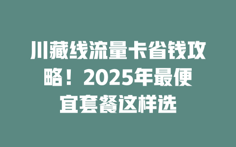 川藏线流量卡省钱攻略！2025年最便宜套餐这样选