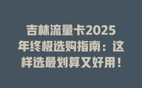 吉林流量卡2025年终极选购指南：这样选最划算又好用！