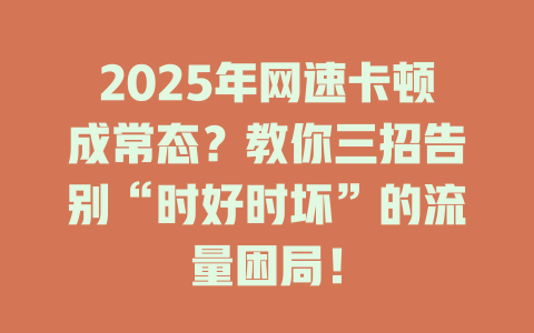 2025年网速卡顿成常态？教你三招告别“时好时坏”的流量困局！