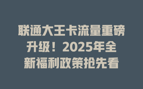联通大王卡流量重磅升级！2025年全新福利政策抢先看