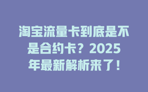 淘宝流量卡到底是不是合约卡？2025年最新解析来了！
