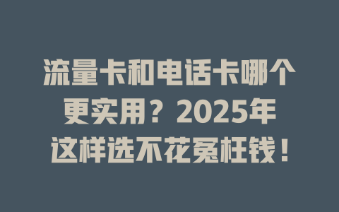 流量卡和电话卡哪个更实用？2025年这样选不花冤枉钱！