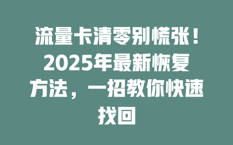 流量卡清零别慌张！2025年最新恢复方法，一招教你快速找回