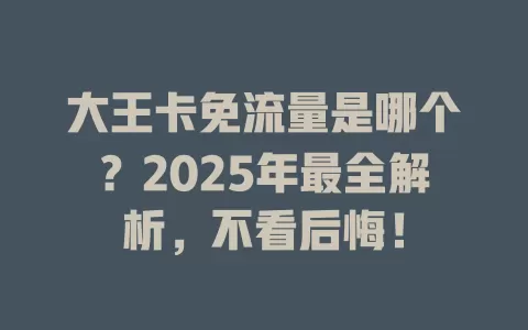 大王卡免流量是哪个？2025年最全解析，不看后悔！