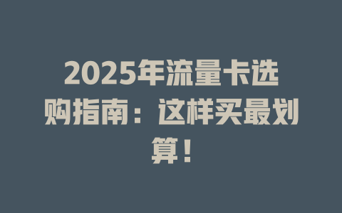 2025年流量卡选购指南：这样买最划算！