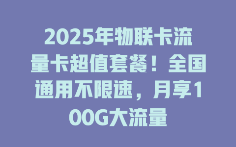 2025年物联卡流量卡超值套餐！全国通用不限速，月享100G大流量