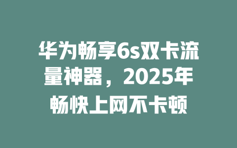 华为畅享6s双卡流量神器，2025年畅快上网不卡顿