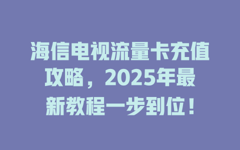 海信电视流量卡充值攻略，2025年最新教程一步到位！