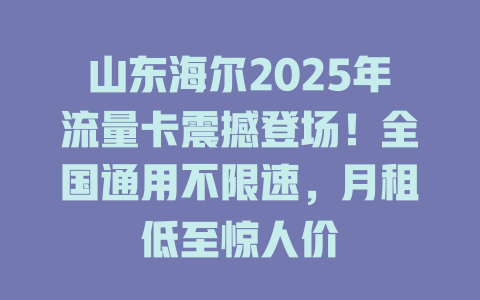 山东海尔2025年流量卡震撼登场！全国通用不限速，月租低至惊人价