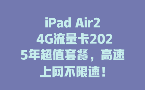 iPad Air2 4G流量卡2025年超值套餐，高速上网不限速！