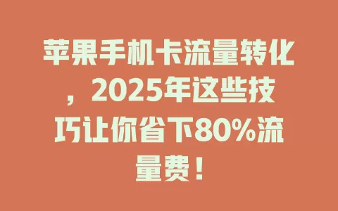 苹果手机卡流量转化，2025年这些技巧让你省下80%流量费！