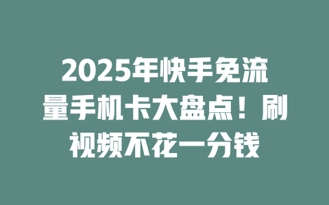 2025年快手免流量手机卡大盘点！刷视频不花一分钱
