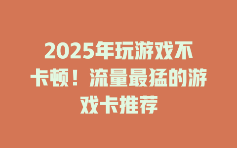 2025年玩游戏不卡顿！流量最猛的游戏卡推荐