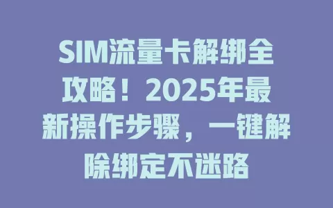 SIM流量卡解绑全攻略！2025年最新操作步骤，一键解除绑定不迷路