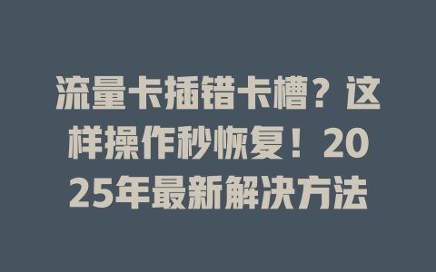 流量卡插错卡槽？这样操作秒恢复！2025年最新解决方法