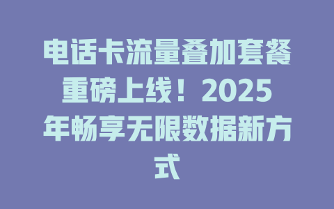 电话卡流量叠加套餐重磅上线！2025年畅享无限数据新方式