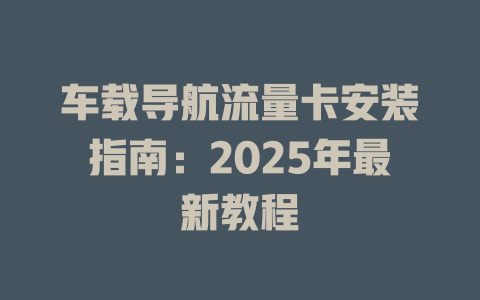 车载导航流量卡安装指南：2025年最新教程