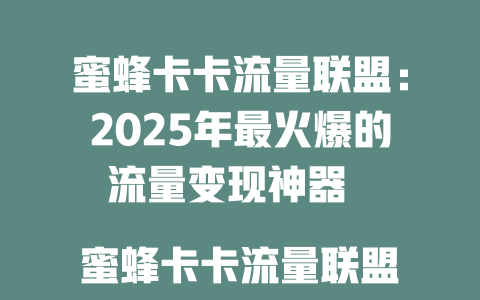 蜜蜂卡卡流量联盟：2025年最火爆的流量变现神器  

蜜蜂卡卡流量联盟，轻松玩转亿万流量红利！