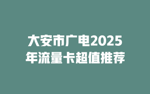 大安市广电2025年流量卡超值推荐