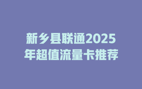 新乡县联通2025年超值流量卡推荐