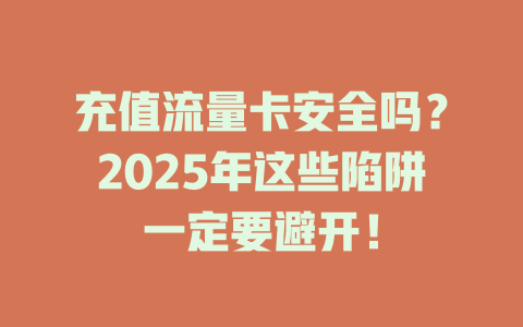 充值流量卡安全吗？2025年这些陷阱一定要避开！