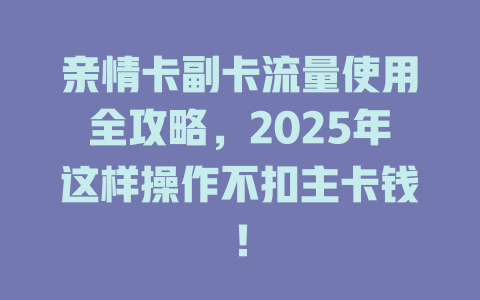 亲情卡副卡流量使用全攻略，2025年这样操作不扣主卡钱！