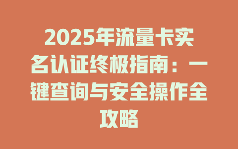 2025年流量卡实名认证终极指南：一键查询与安全操作全攻略