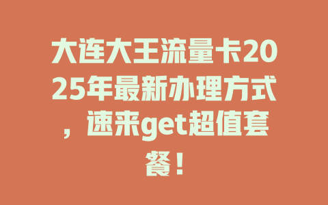 大连大王流量卡2025年最新办理方式，速来get超值套餐！