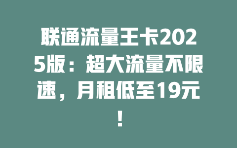 联通流量王卡2025版：超大流量不限速，月租低至19元！