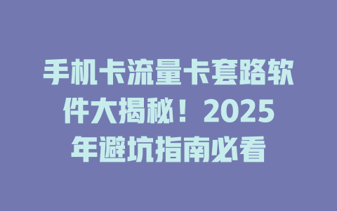 手机卡流量卡套路软件大揭秘！2025年避坑指南必看