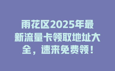 雨花区2025年最新流量卡领取地址大全，速来免费领！