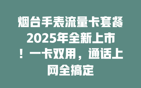 烟台手表流量卡套餐2025年全新上市！一卡双用，通话上网全搞定