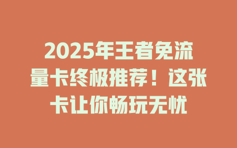 2025年王者免流量卡终极推荐！这张卡让你畅玩无忧