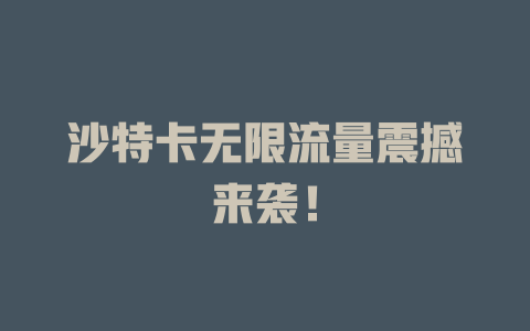 沙特卡无限流量震撼来袭！