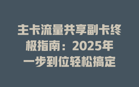 主卡流量共享副卡终极指南：2025年一步到位轻松搞定