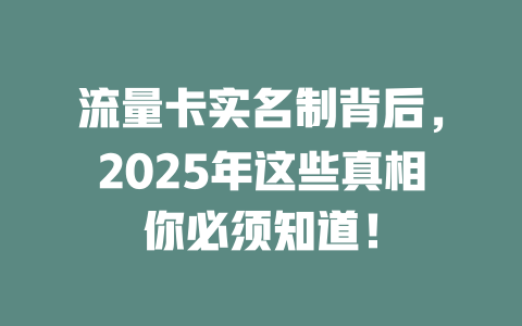 流量卡实名制背后，2025年这些真相你必须知道！