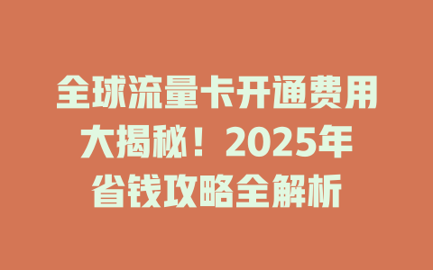 全球流量卡开通费用大揭秘！2025年省钱攻略全解析