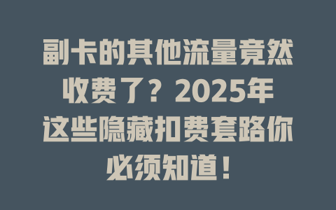 副卡的其他流量竟然收费了？2025年这些隐藏扣费套路你必须知道！