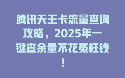 腾讯天王卡流量查询攻略，2025年一键查余量不花冤枉钱！