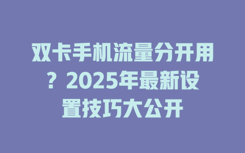双卡手机流量分开用？2025年最新设置技巧大公开
