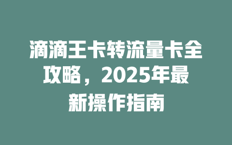 滴滴王卡转流量卡全攻略，2025年最新操作指南