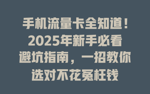 手机流量卡全知道！2025年新手必看避坑指南，一招教你选对不花冤枉钱