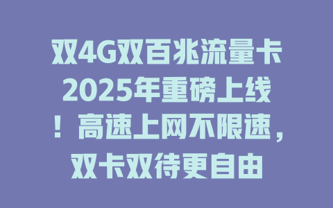 双4G双百兆流量卡2025年重磅上线！高速上网不限速，双卡双待更自由