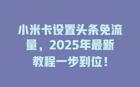 小米卡设置头条免流量，2025年最新教程一步到位！