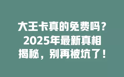 大王卡真的免费吗？2025年最新真相揭秘，别再被坑了！