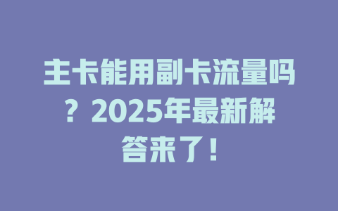 主卡能用副卡流量吗？2025年最新解答来了！