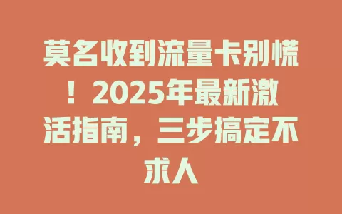 莫名收到流量卡别慌！2025年最新激活指南，三步搞定不求人