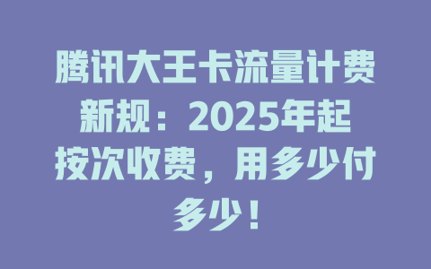 腾讯大王卡流量计费新规：2025年起按次收费，用多少付多少！